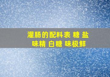 灌肠的配料表 糖 盐 味精 白糖 味极鲜